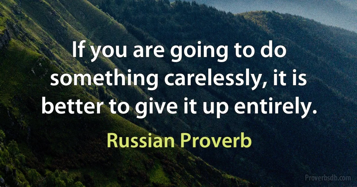 If you are going to do something carelessly, it is better to give it up entirely. (Russian Proverb)