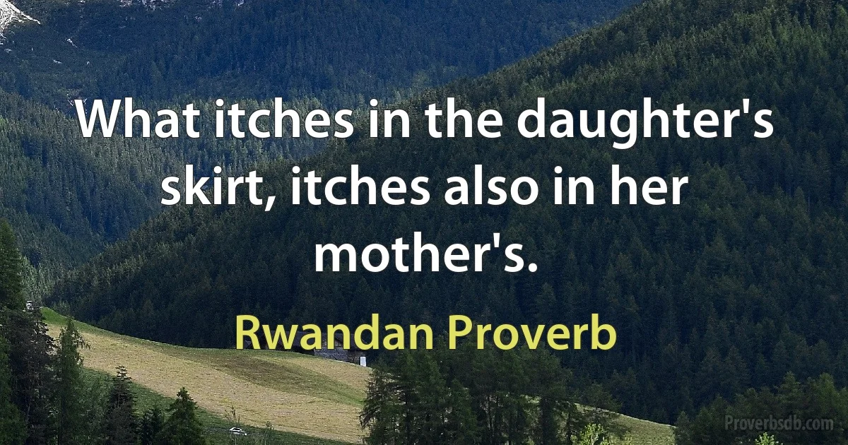 What itches in the daughter's skirt, itches also in her mother's. (Rwandan Proverb)