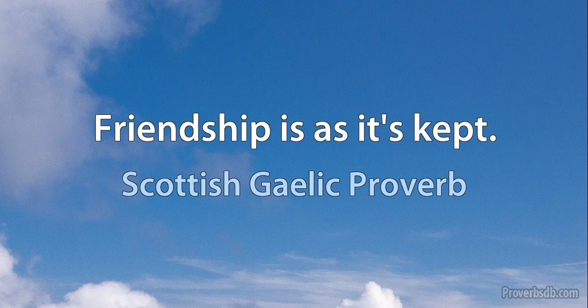 Friendship is as it's kept. (Scottish Gaelic Proverb)