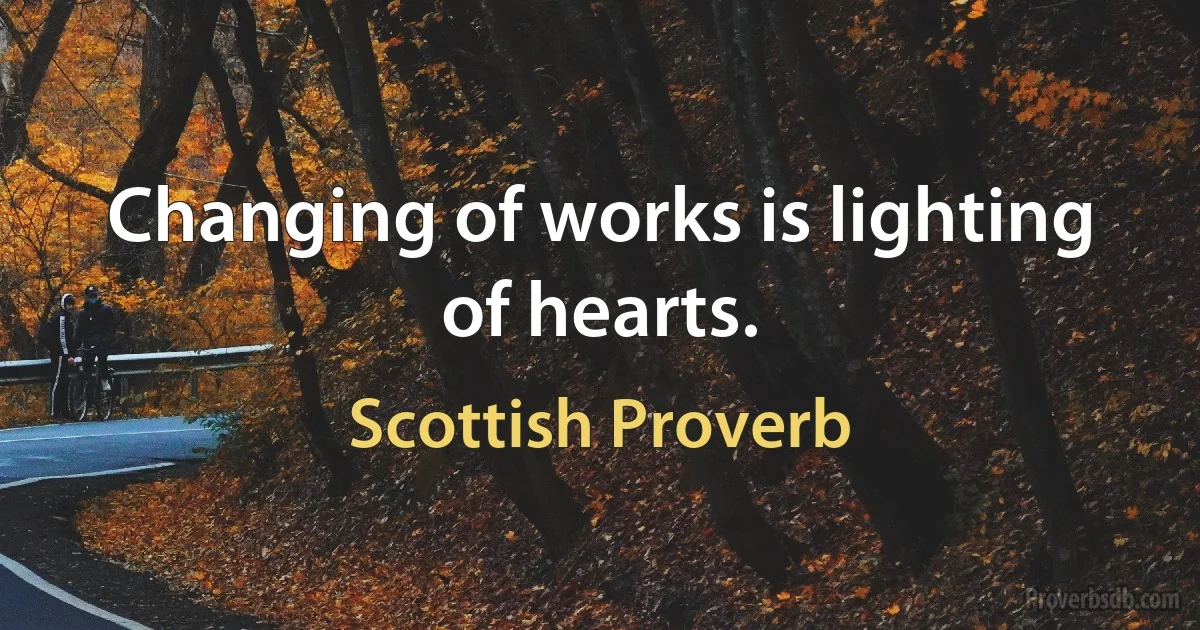 Changing of works is lighting of hearts. (Scottish Proverb)