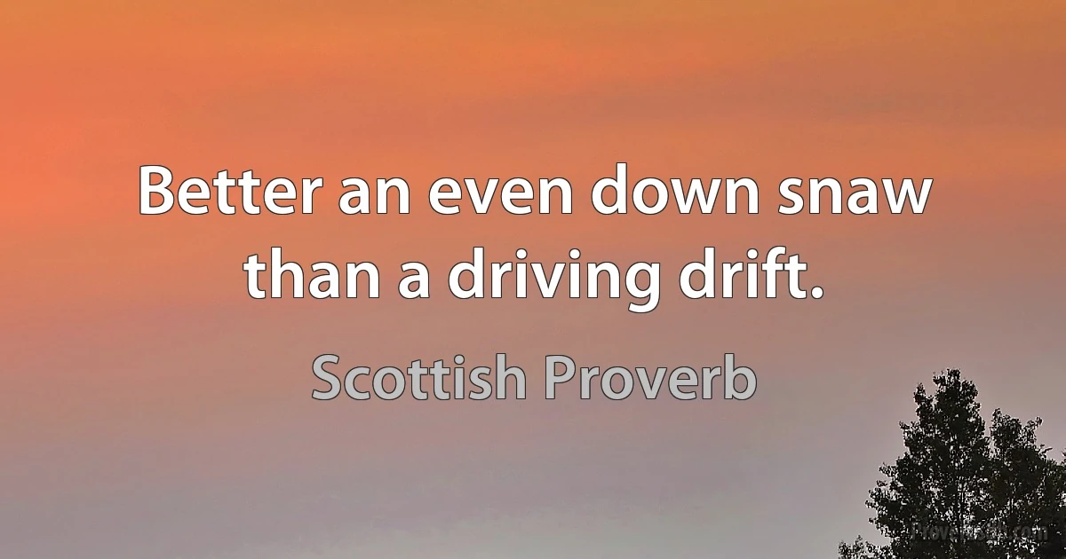 Better an even down snaw than a driving drift. (Scottish Proverb)