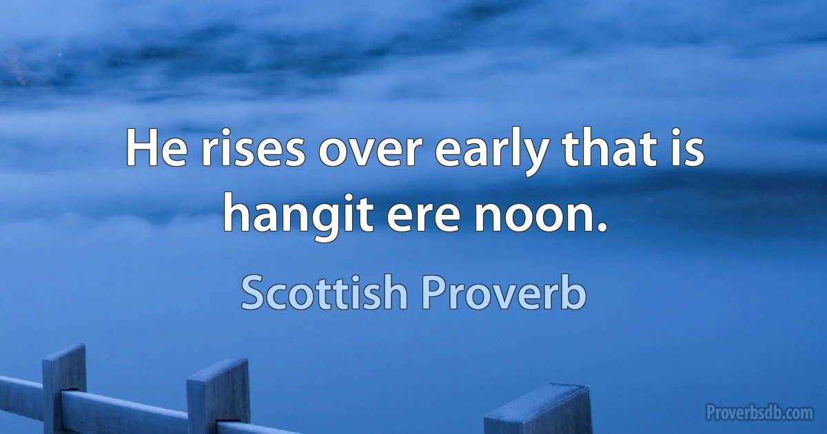 He rises over early that is hangit ere noon. (Scottish Proverb)