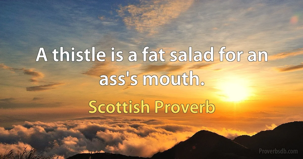 A thistle is a fat salad for an ass's mouth. (Scottish Proverb)