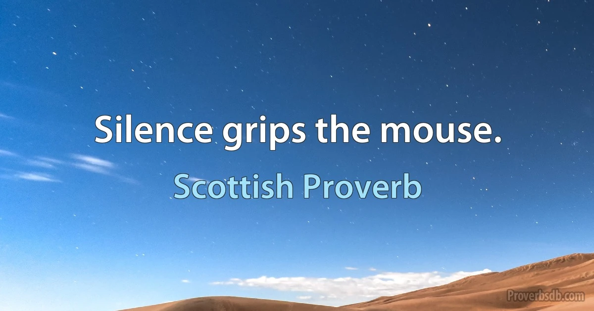 Silence grips the mouse. (Scottish Proverb)