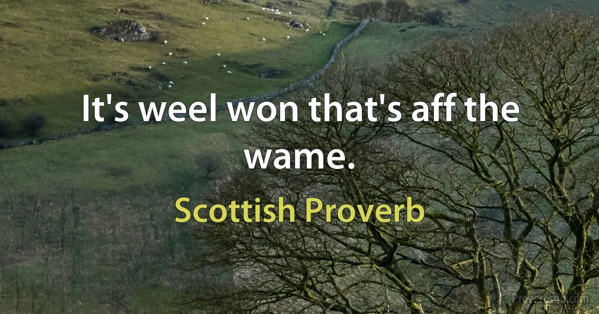 It's weel won that's aff the wame. (Scottish Proverb)