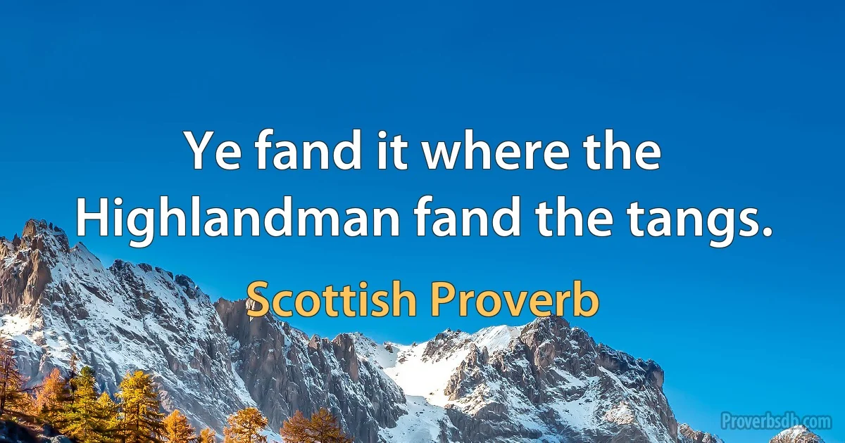 Ye fand it where the Highlandman fand the tangs. (Scottish Proverb)