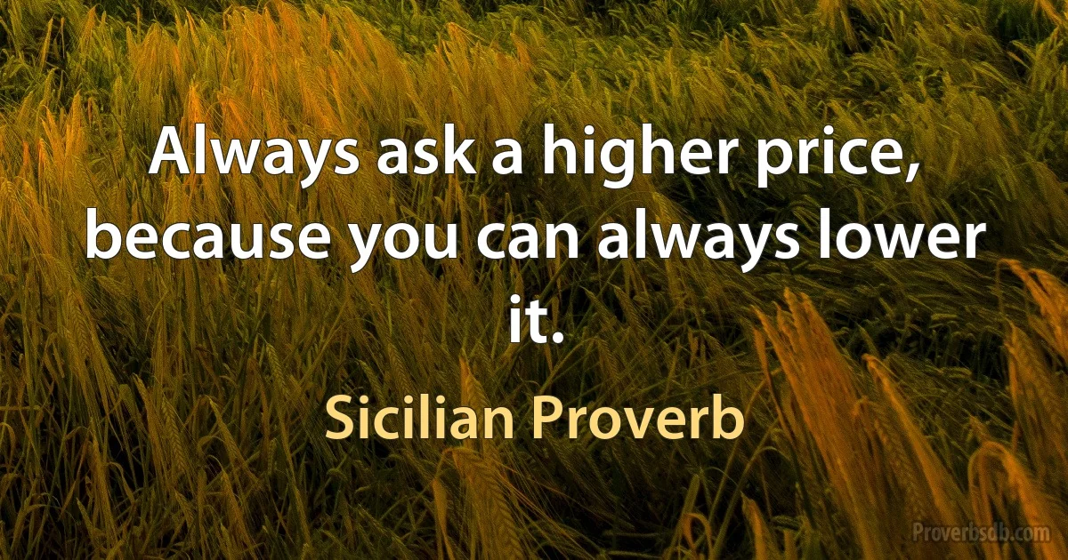 Always ask a higher price, because you can always lower it. (Sicilian Proverb)