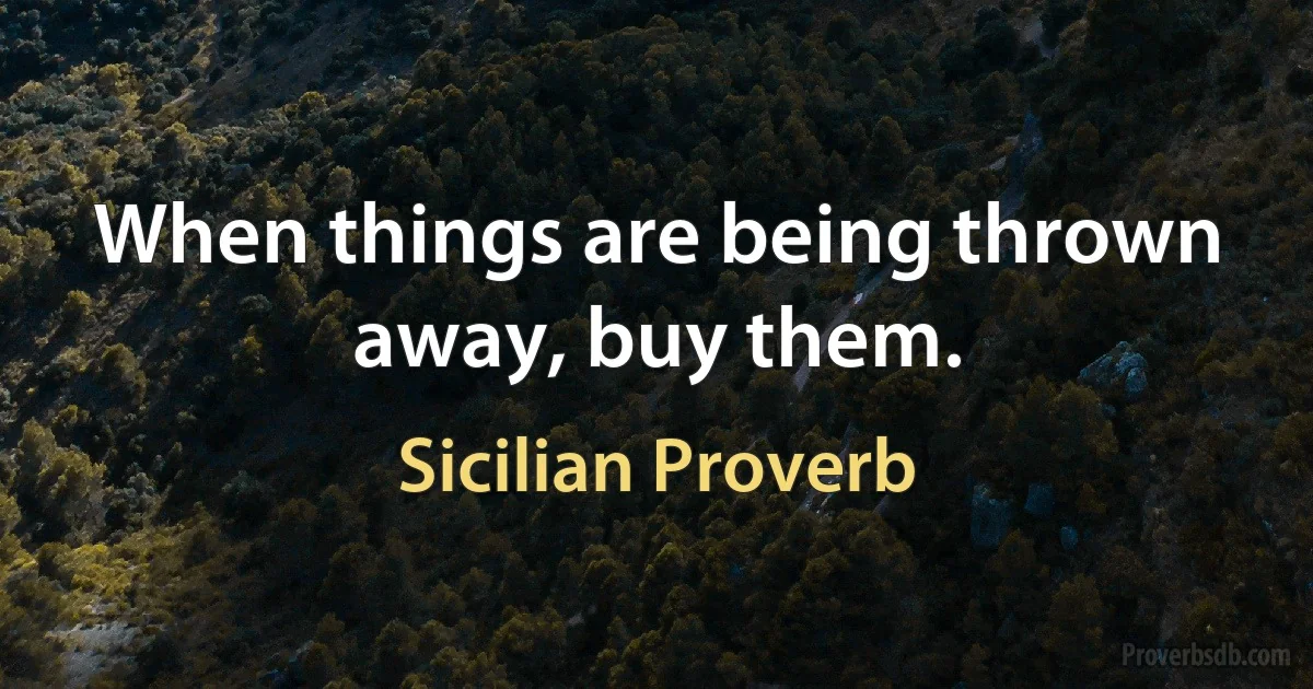 When things are being thrown away, buy them. (Sicilian Proverb)