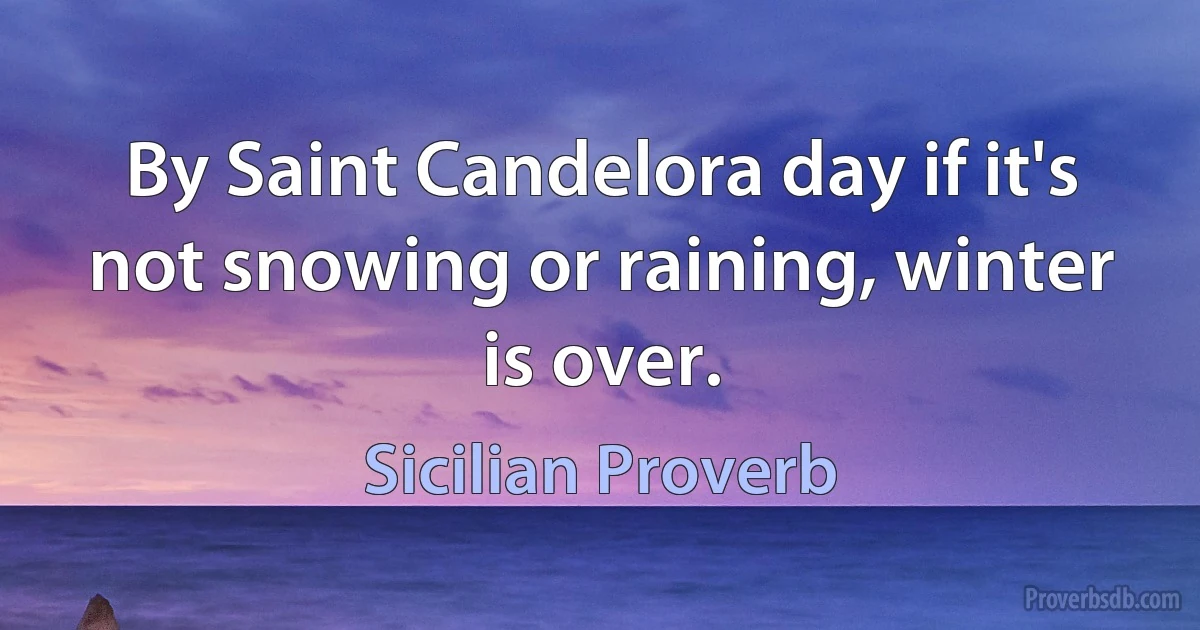 By Saint Candelora day if it's not snowing or raining, winter is over. (Sicilian Proverb)