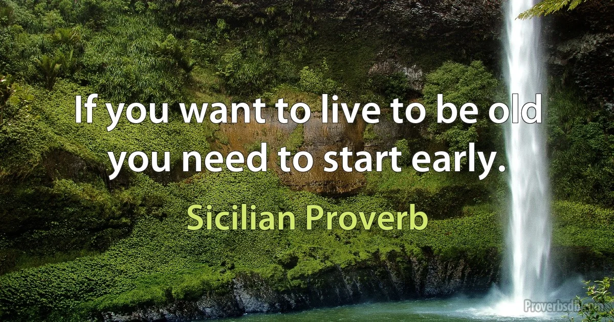 If you want to live to be old you need to start early. (Sicilian Proverb)