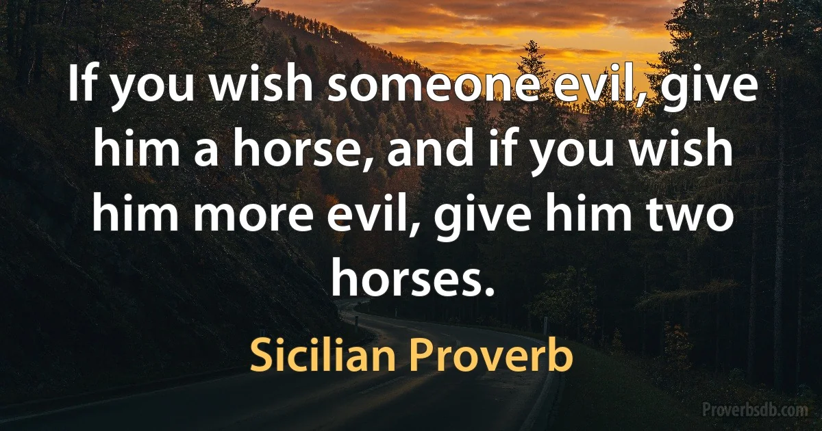 If you wish someone evil, give him a horse, and if you wish him more evil, give him two horses. (Sicilian Proverb)