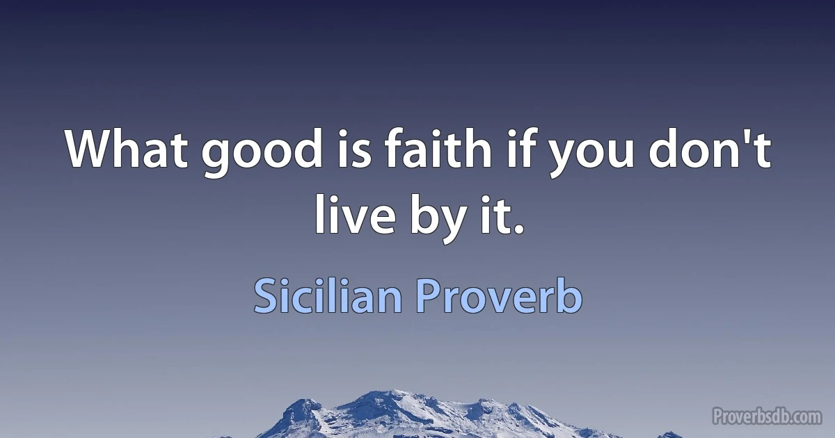 What good is faith if you don't live by it. (Sicilian Proverb)