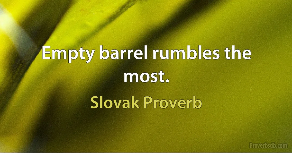 Empty barrel rumbles the most. (Slovak Proverb)