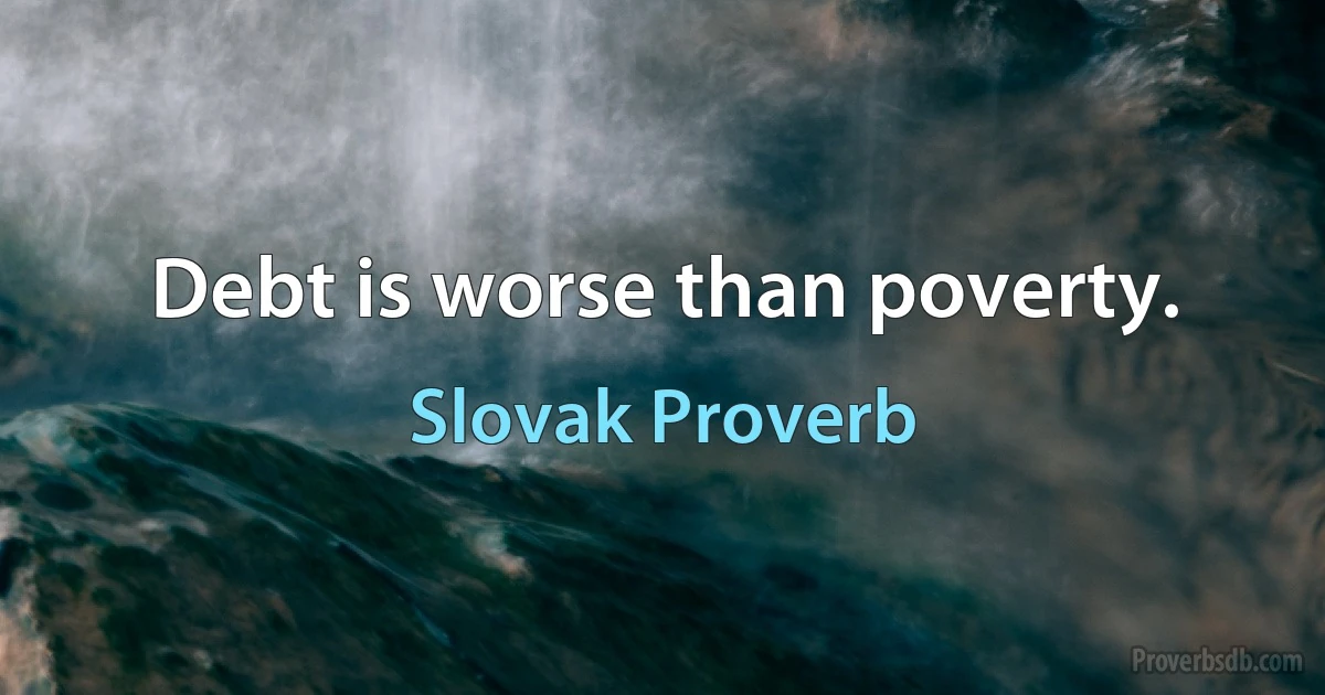 Debt is worse than poverty. (Slovak Proverb)