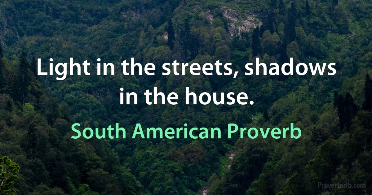 Light in the streets, shadows in the house. (South American Proverb)