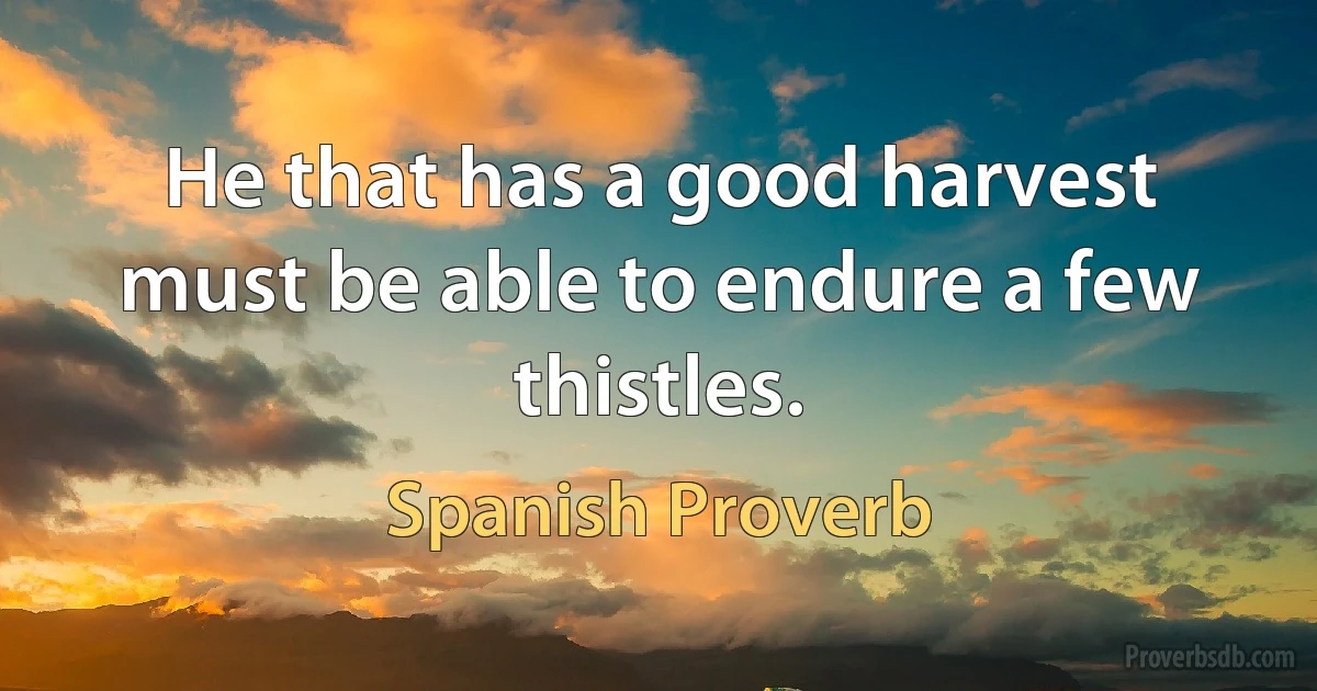 He that has a good harvest must be able to endure a few thistles. (Spanish Proverb)