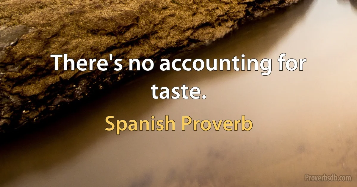 There's no accounting for taste. (Spanish Proverb)