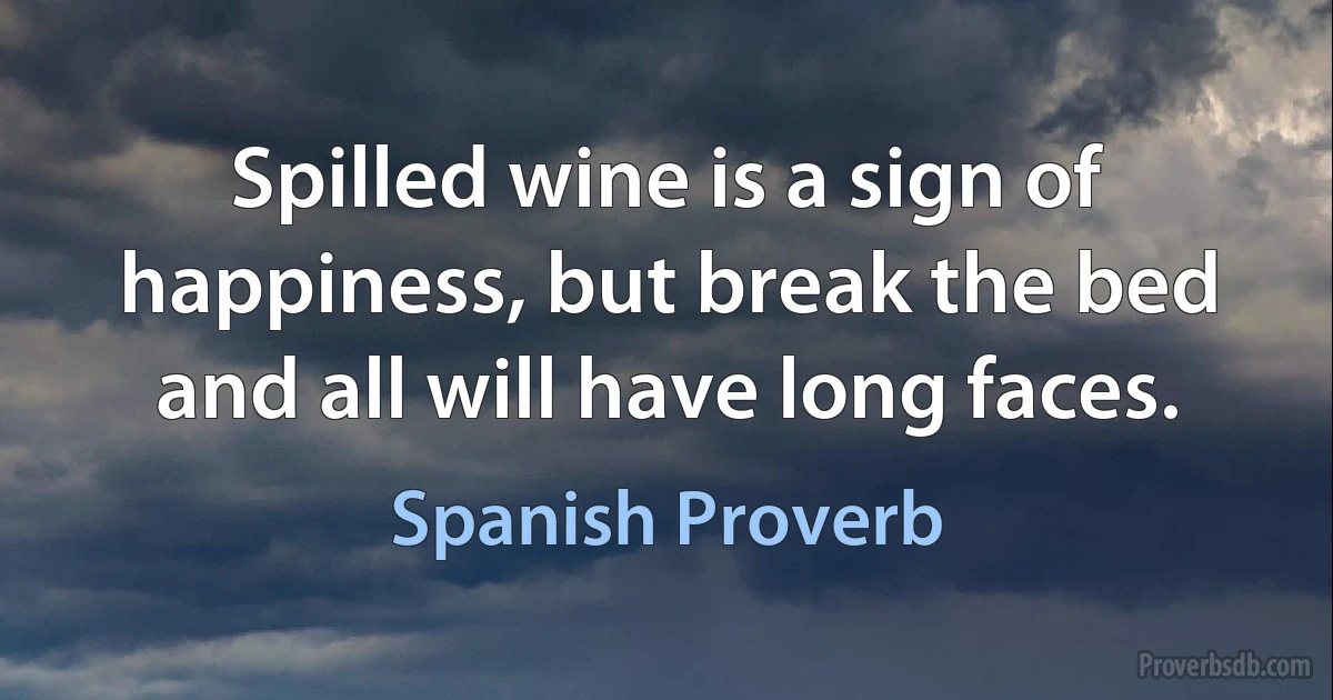 Spilled wine is a sign of happiness, but break the bed and all will have long faces. (Spanish Proverb)