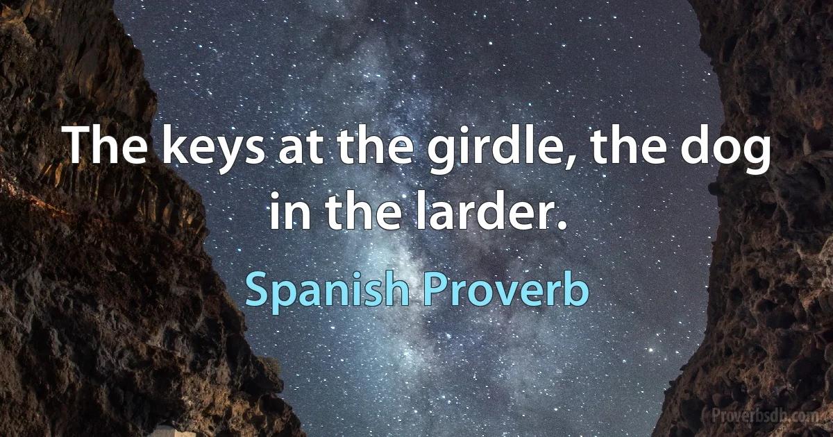 The keys at the girdle, the dog in the larder. (Spanish Proverb)