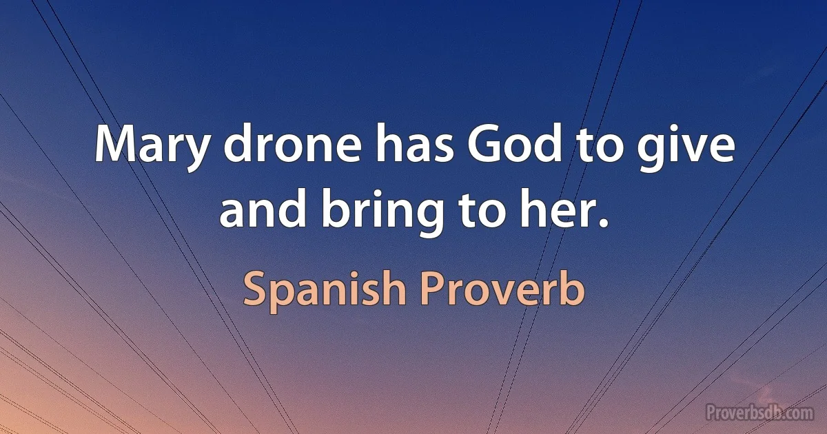 Mary drone has God to give and bring to her. (Spanish Proverb)