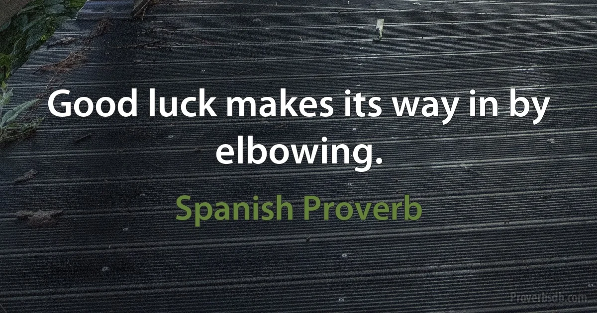 Good luck makes its way in by elbowing. (Spanish Proverb)