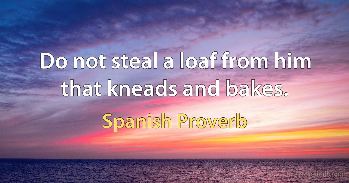 Do not steal a loaf from him that kneads and bakes. (Spanish Proverb)