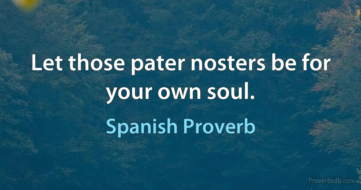 Let those pater nosters be for your own soul. (Spanish Proverb)