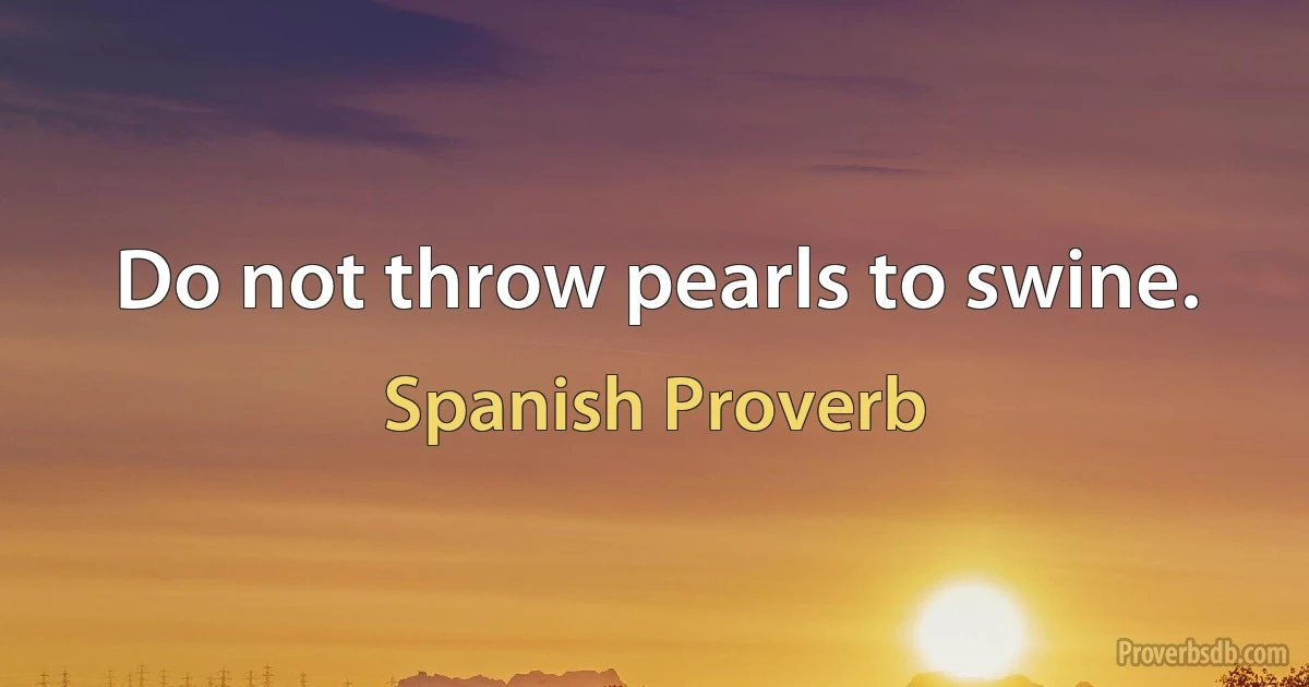 Do not throw pearls to swine. (Spanish Proverb)