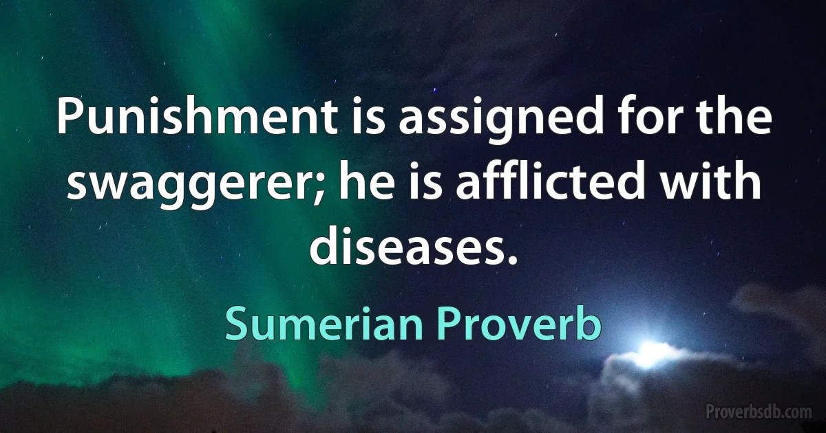 Punishment is assigned for the swaggerer; he is afflicted with diseases. (Sumerian Proverb)