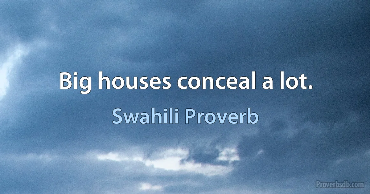 Big houses conceal a lot. (Swahili Proverb)