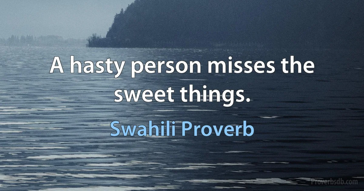 A hasty person misses the sweet things. (Swahili Proverb)