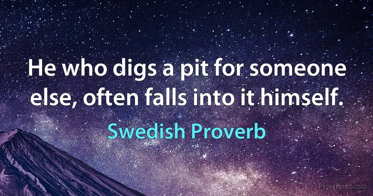 He who digs a pit for someone else, often falls into it himself. (Swedish Proverb)