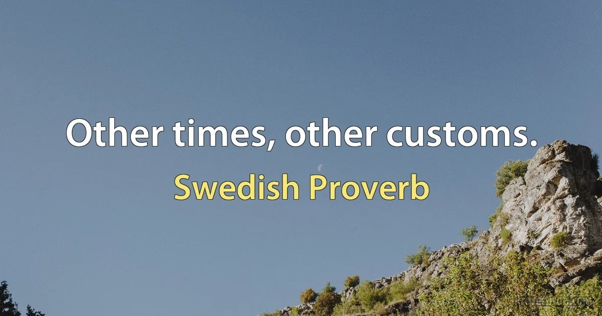 Other times, other customs. (Swedish Proverb)