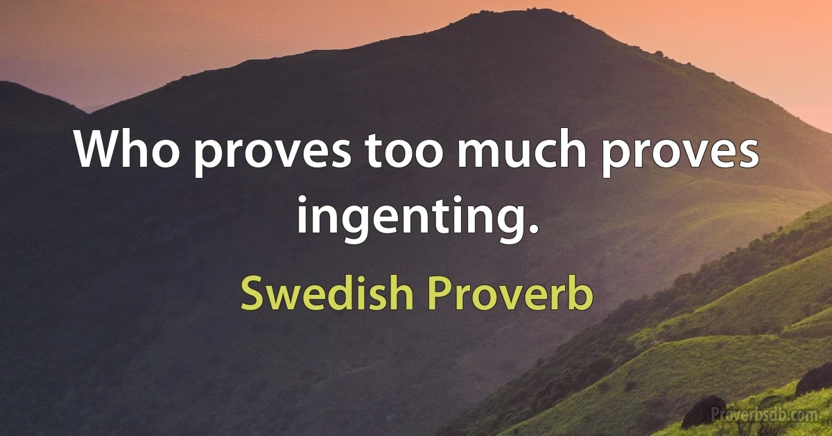 Who proves too much proves ingenting. (Swedish Proverb)