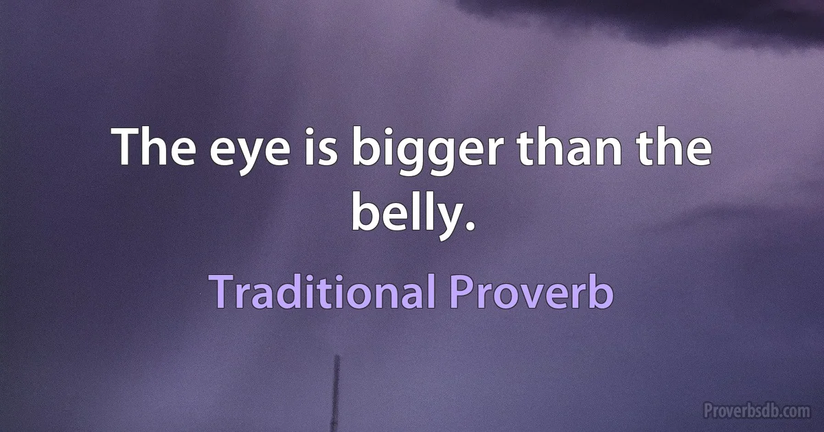 The eye is bigger than the belly. (Traditional Proverb)