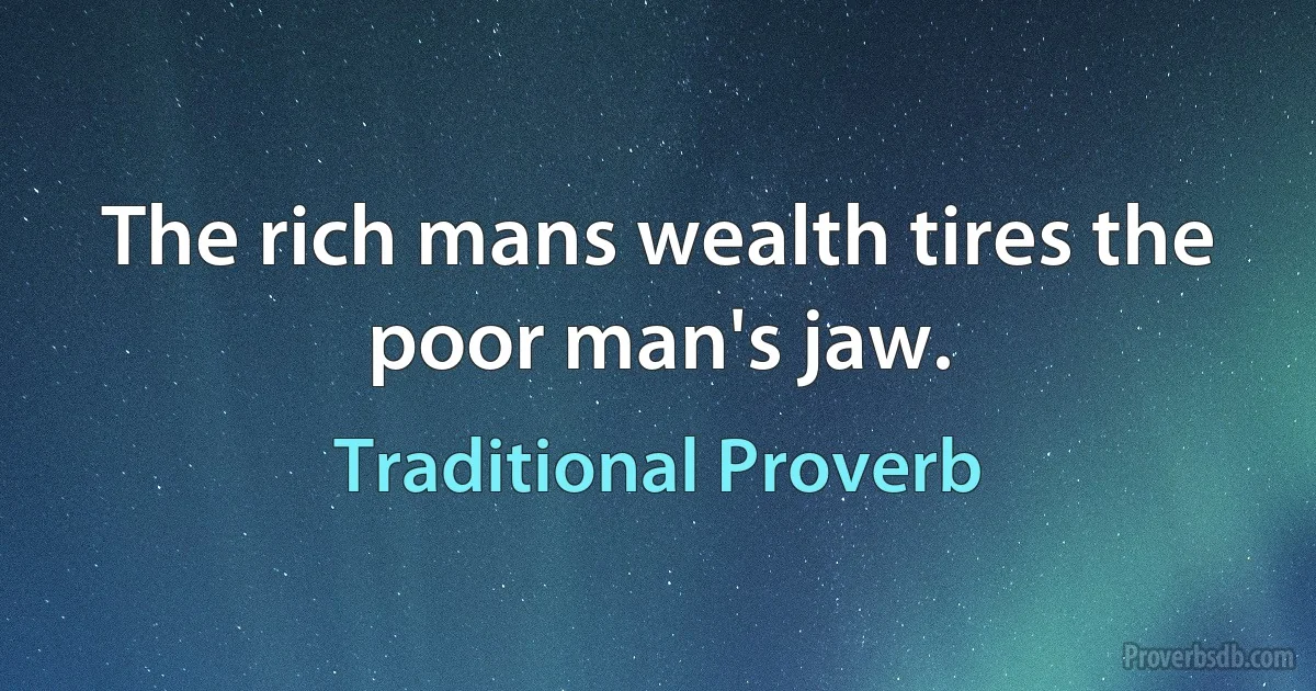 The rich mans wealth tires the poor man's jaw. (Traditional Proverb)