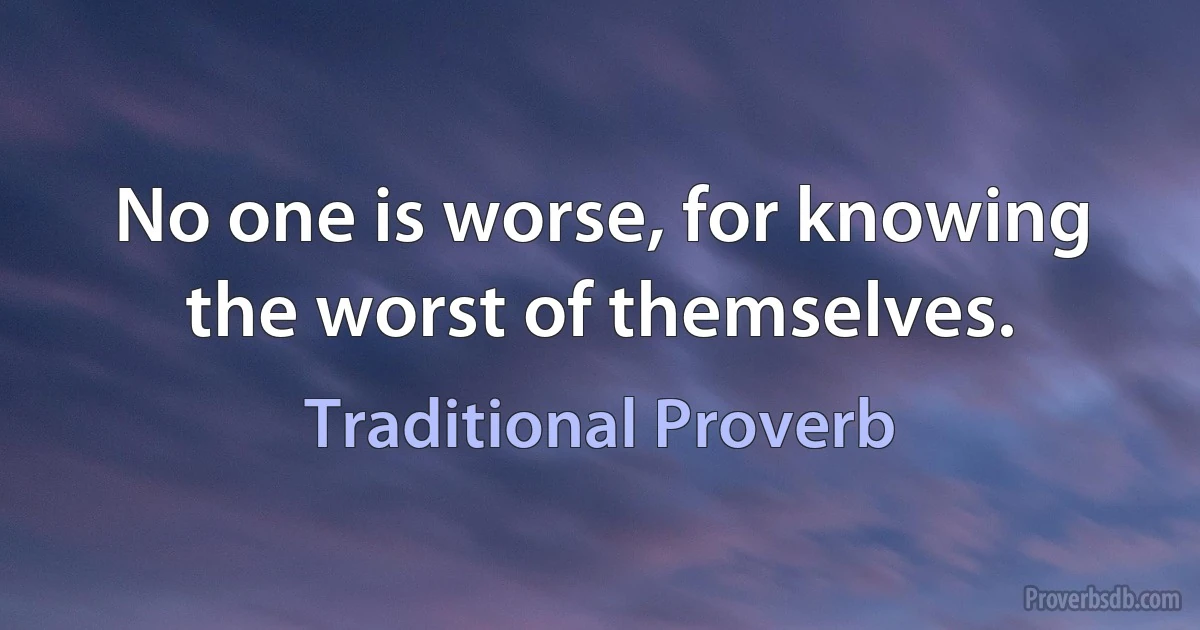 No one is worse, for knowing the worst of themselves. (Traditional Proverb)