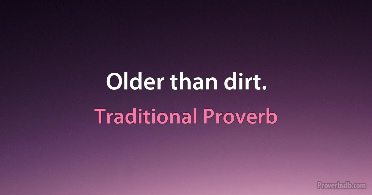 Older than dirt. (Traditional Proverb)