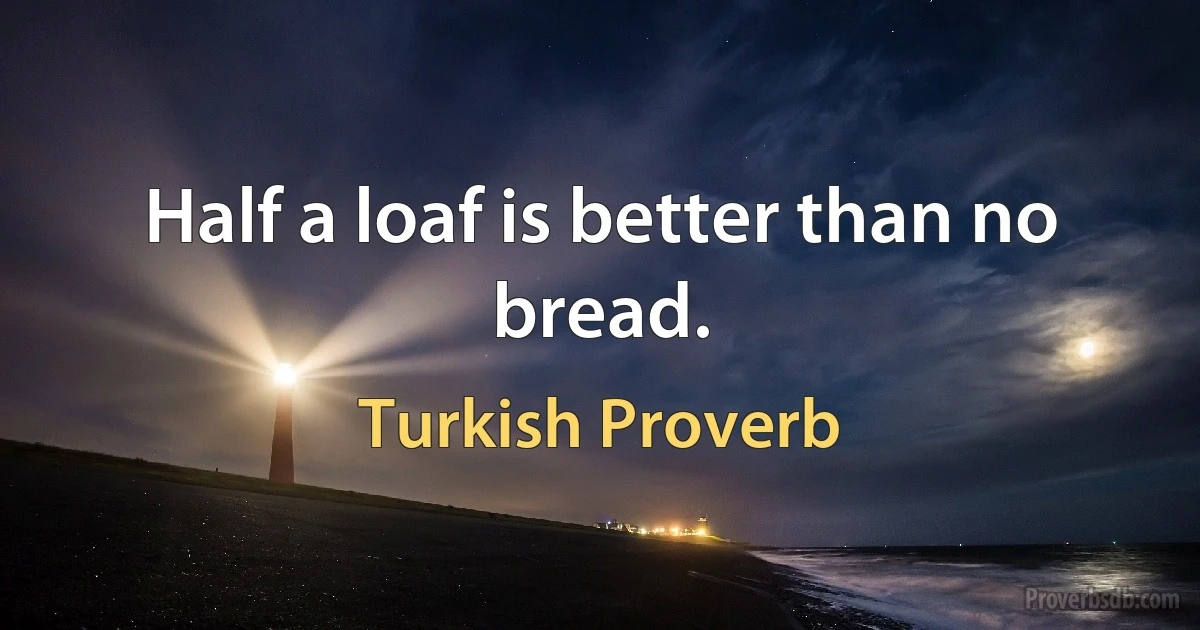 Half a loaf is better than no bread. (Turkish Proverb)