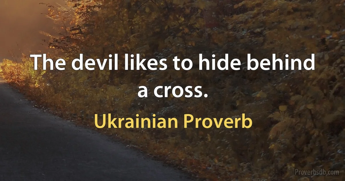 The devil likes to hide behind a cross. (Ukrainian Proverb)