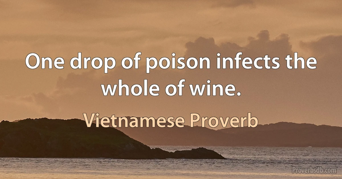 One drop of poison infects the whole of wine. (Vietnamese Proverb)