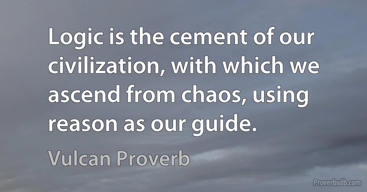 Logic is the cement of our civilization, with which we ascend from chaos, using reason as our guide. (Vulcan Proverb)