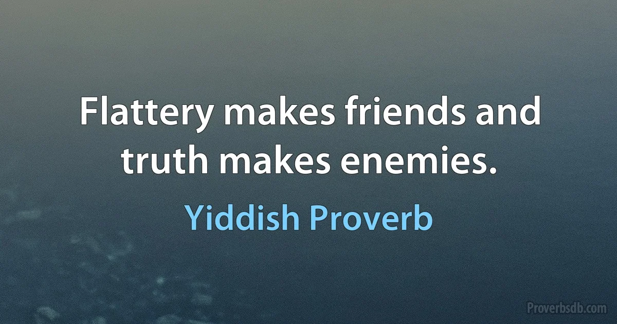 Flattery makes friends and truth makes enemies. (Yiddish Proverb)