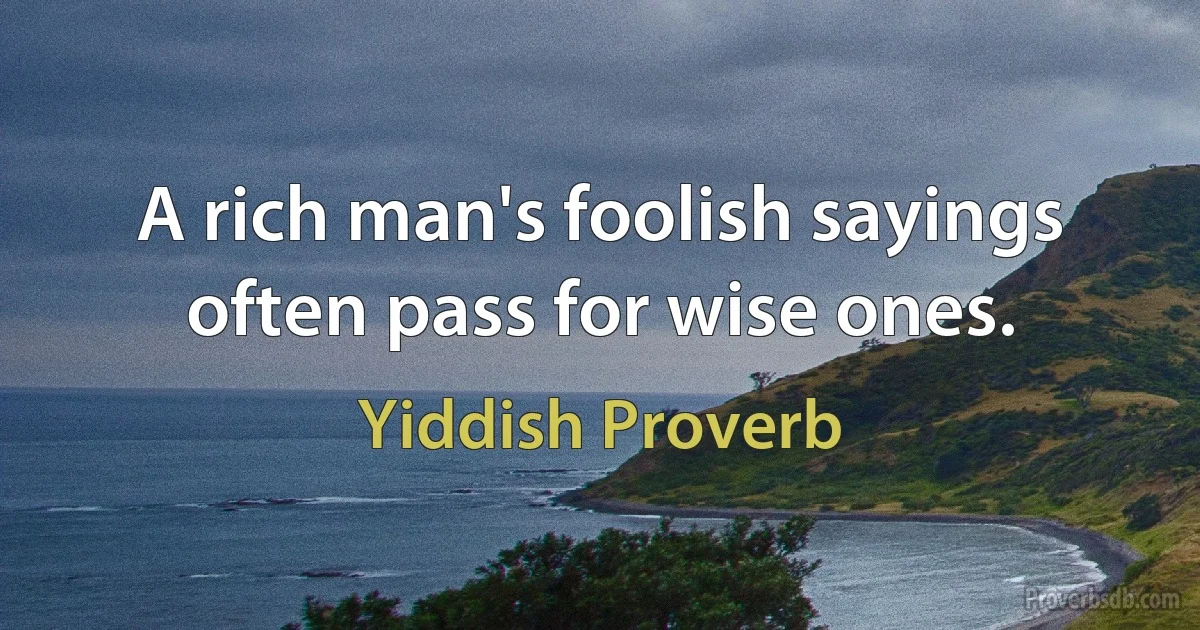 A rich man's foolish sayings often pass for wise ones. (Yiddish Proverb)