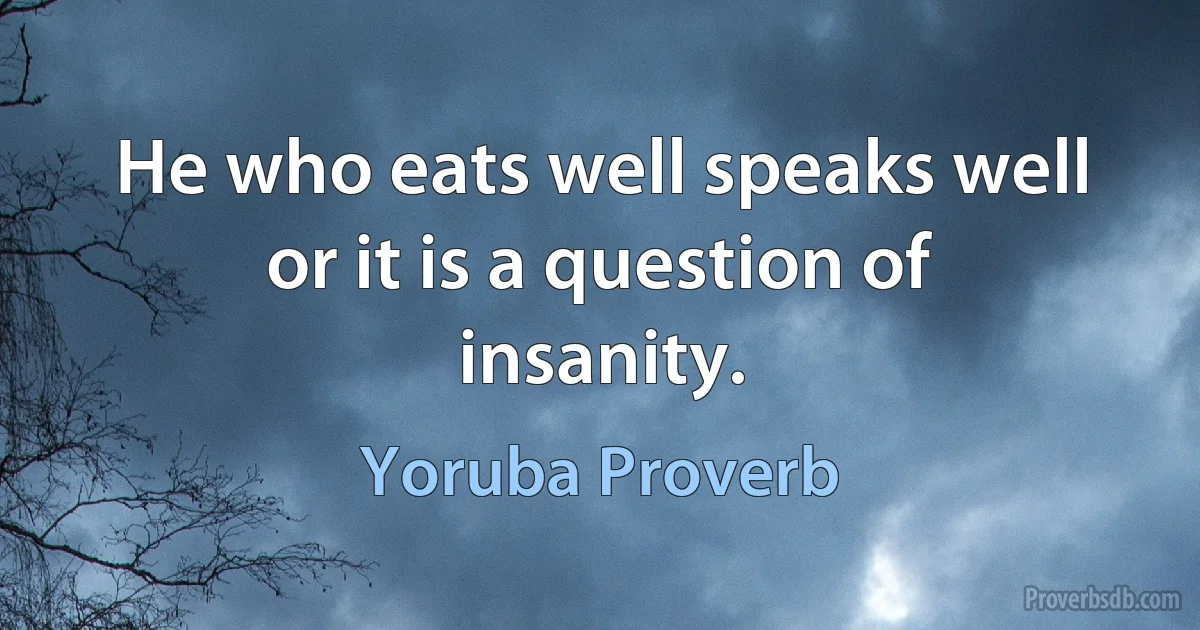 He who eats well speaks well or it is a question of insanity. (Yoruba Proverb)