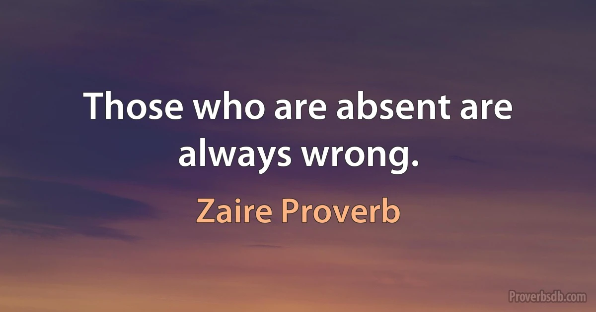 Those who are absent are always wrong. (Zaire Proverb)