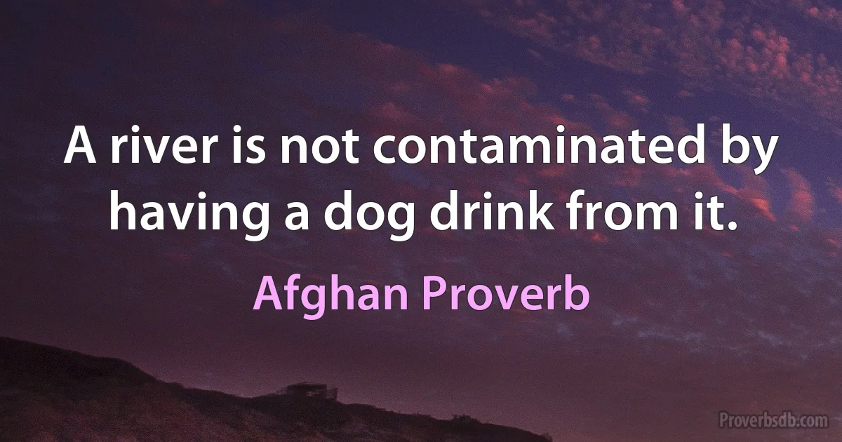 A river is not contaminated by having a dog drink from it. (Afghan Proverb)