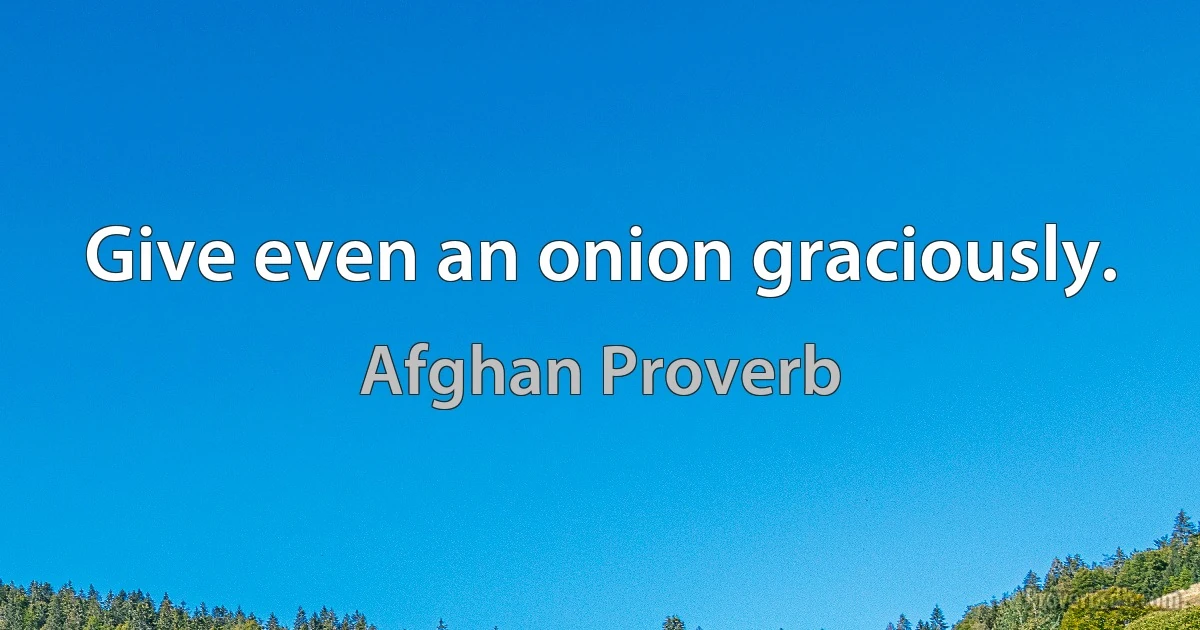 Give even an onion graciously. (Afghan Proverb)