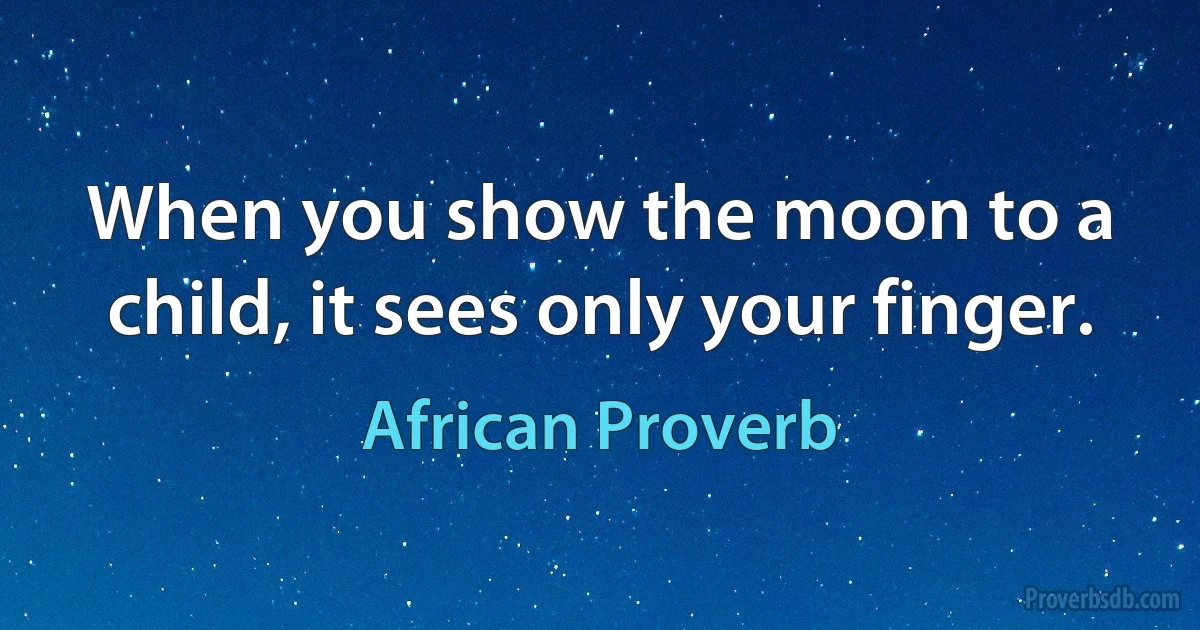 When you show the moon to a child, it sees only your finger. (African Proverb)