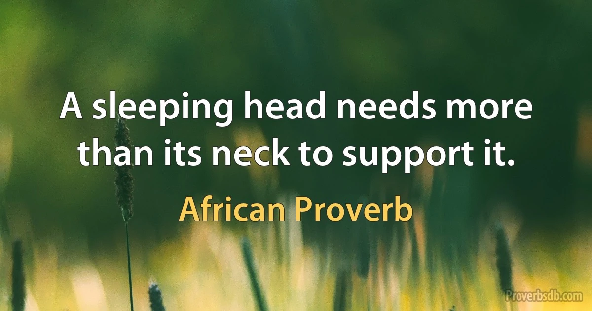 A sleeping head needs more than its neck to support it. (African Proverb)